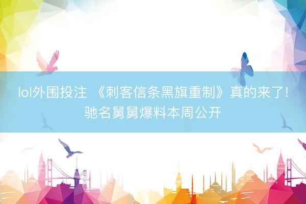 lol外围投注 《刺客信条黑旗重制》真的来了!驰名舅舅爆料本周公开
