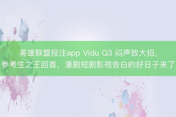 英雄联盟投注app Vidu Q3 闷声放大招，参考生之王回首，漫剧短剧影视告白的好日子来了