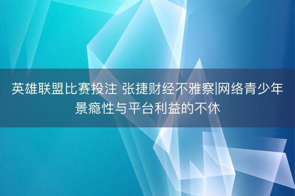英雄联盟比赛投注 张捷财经不雅察|网络青少年景瘾性与平台利益的不休