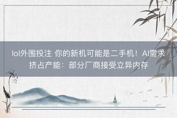 lol外围投注 你的新机可能是二手机！AI需求挤占产能：部分厂商接受立异内存